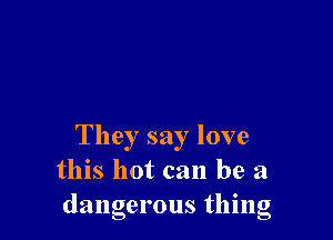 They say love
this hot can be a
dangerous thmg