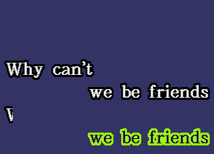 Why cadt
we be friends
1?

mm