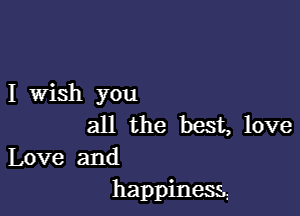 I Wish you

all the best, love

Love and
happiness.