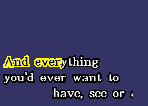 mthing
you,d ever want to
have, see or .