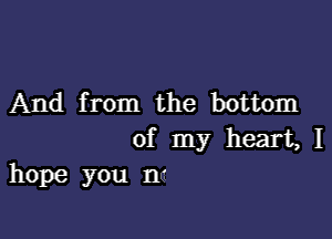 And from the bottom

of my heart, I
hope you me