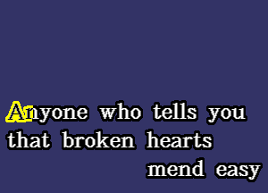 Amyone Who tells you
that broken hearts
mend easy