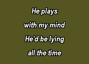 He plays

with my mind

He'd be lying
al! the time