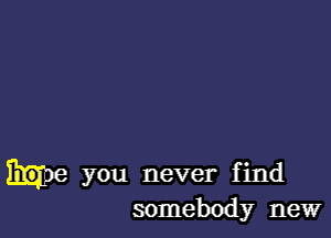 you never find
somebody new