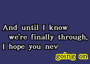 And until I know

Wdre f inally through,
I hope you nev