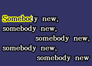 Somebo -y new,

somebody new,

somebody new,
somebody new,
somebody new