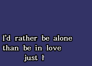 F d rather be alone
than be in love
just 1