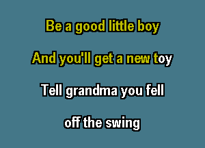 Be a good little boy

And you'll get a new toy

Tell grandma you fell

off the swing