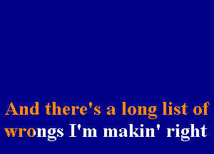 And there's a long list of
wrongs I'm makin' right