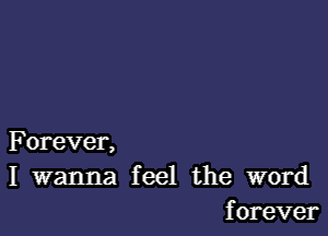 F orever,
I wanna feel the word
forever