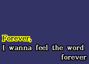 For-even,

I wanna feel the word
forever