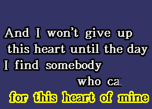 And I won,t give up
this heart until the day

I find somebody
Who caL

hmmwm