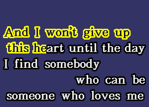 E m
m Mart until the day
I find somebody

Who can be

someone Who loves me