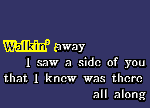 W (away

I saw a side of you
that I knew was there
all along