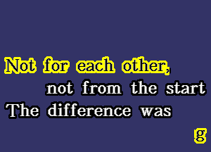 mm

not from the start

The dif f erence was

8