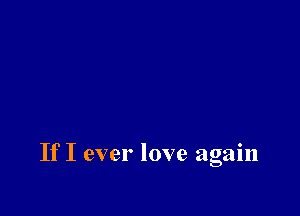 If I ever love again