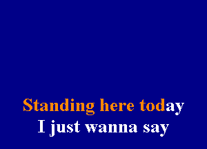 Standing here today
I just wanna say