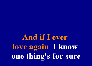 And if I ever
love again I know
one thing's for sure