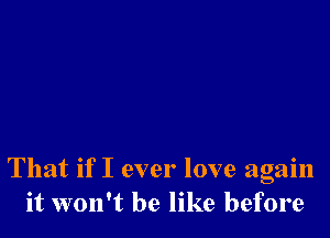 That if I ever love again
it won't be like before