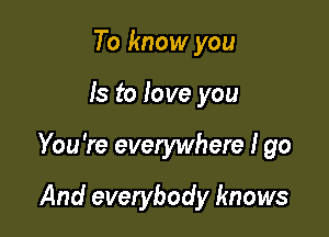 To know you

Is to love you

You're everywhere I go

And everybody knows