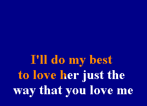 I'll do my best
to love her just the
way that you love me