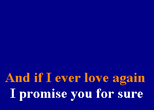 And if I ever love again
I promise you for sure