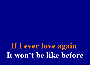 If I ever love again
It won't be like before