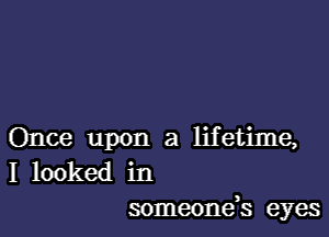 Once upon a lifetime,
I looked in
someonds eyes