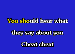 You should hear what

they say about you

Cheat cheat