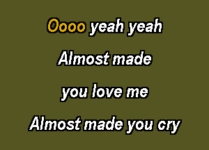 Oooo yeah yeah
Almost made

you love me

Almost made you cry