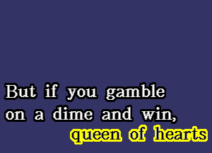 But if you gamble

onadime andWin,
gem