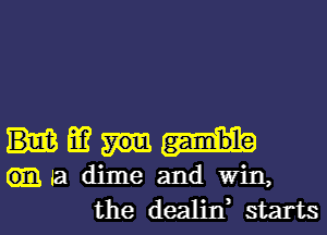 mm
a dime and win,
the dealixf starts