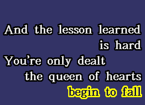 And the lesson learned
is hard

YouTe only dealt
the queen of hearts

mel