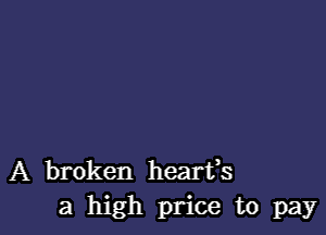 A broken hearfs
a high price to pay