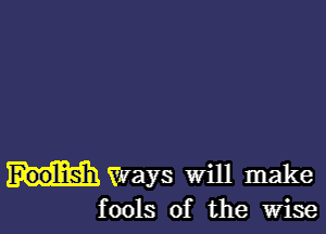 Foolish Ways will make
fools of the wise