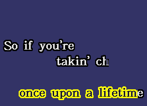 So if you,re
takin, c111

am