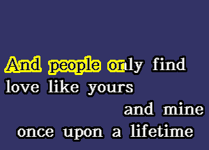 wmy find

love like yours
and mine
once upon a lifetime