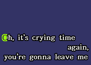 (Q11, ifs crying time

agam,
youH-e gonna leave me