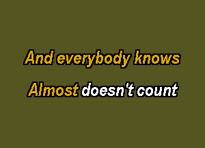 And everybody knows

Almost doesn 't count
