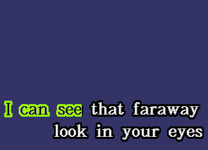 E gm that faraway
look in your eyes