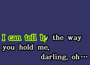 E m 327 the way
you hold me,

darling, oh ...