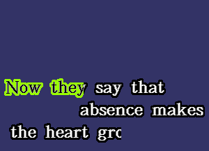 m say that
absence makes

the heart grc