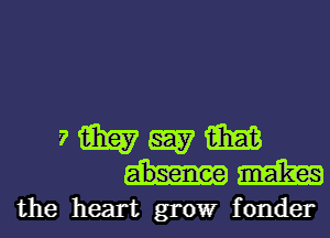 7 W W m
m
the heart growr fonder