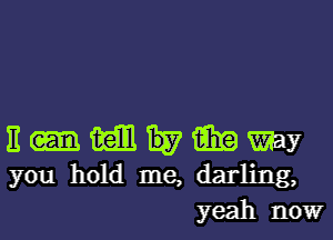 E trim by time) my
you hold me, darling,
yeah now