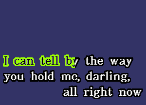 3 till the way
you hold me, darling,
all right now