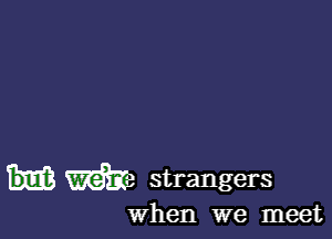 m strangers

when we meet