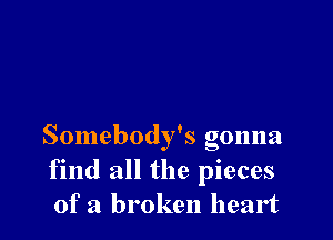 Somebody's gonna
find all the pieces
of a broken heart