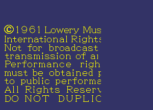 (Q1961 Lowery Mus

International Rights

Not for. broadcast
transmissnon of a1

Performance righ
must be obtained p
to public performe
All Rights Resem
DO NOT DUPLIC