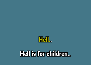 Hell..

Hell is for children.