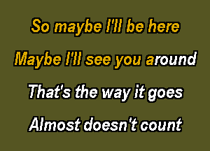 So maybe I'll be here

Maybe I'll see you around

That's the way it goes

Almost doesn 't count